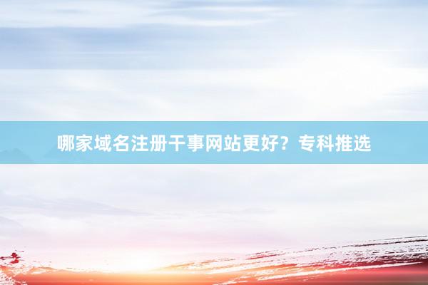 哪家域名注册干事网站更好？专科推选