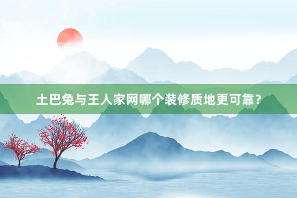 土巴兔与王人家网哪个装修质地更可靠？
