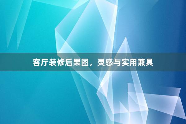 客厅装修后果图，灵感与实用兼具