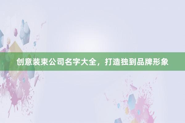 创意装束公司名字大全，打造独到品牌形象