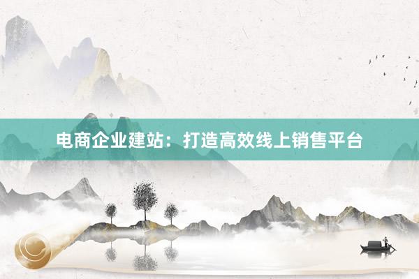 电商企业建站：打造高效线上销售平台