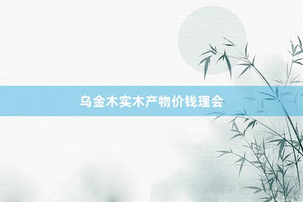 乌金木实木产物价钱理会