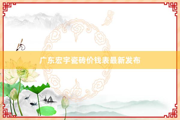 广东宏宇瓷砖价钱表最新发布