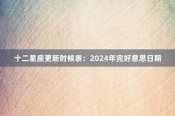 十二星座更新时候表：2024年完好意思日期
