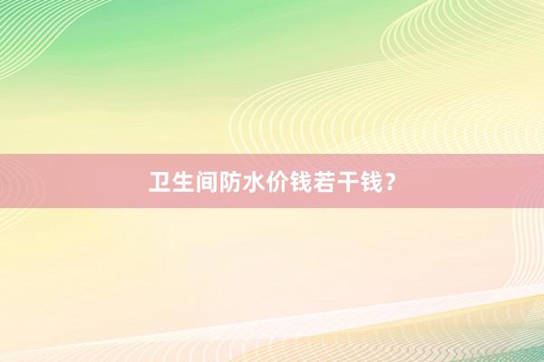 卫生间防水价钱若干钱？