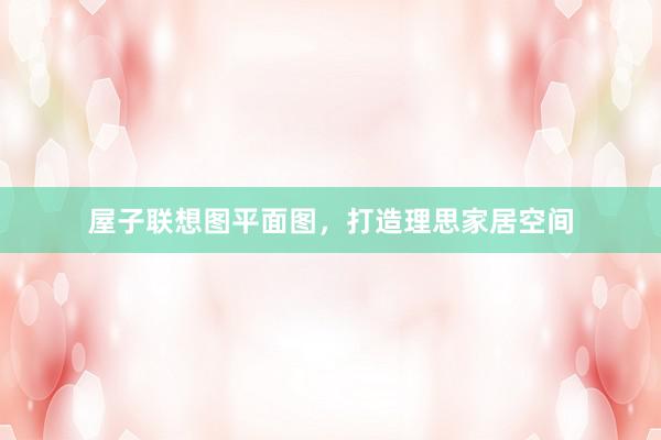 屋子联想图平面图，打造理思家居空间