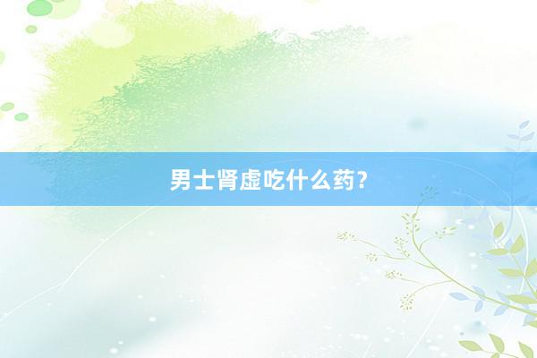 男士肾虚吃什么药？