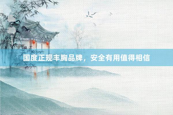 国度正规丰胸品牌，安全有用值得相信