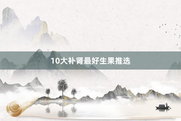 10大补肾最好生果推选
