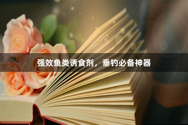 强效鱼类诱食剂，垂钓必备神器