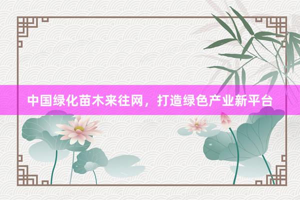 中国绿化苗木来往网，打造绿色产业新平台