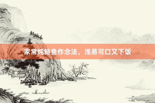 家常炖鲢鱼作念法，浅易可口又下饭