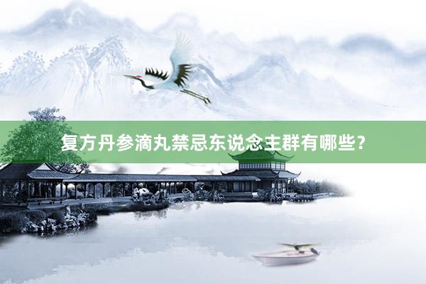 复方丹参滴丸禁忌东说念主群有哪些？