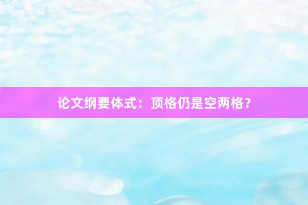 论文纲要体式：顶格仍是空两格？
